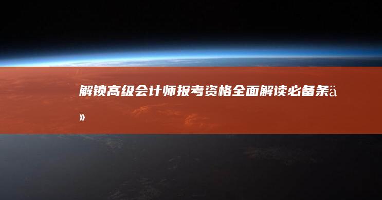 解锁高级会计师报考资格：全面解读必备条件