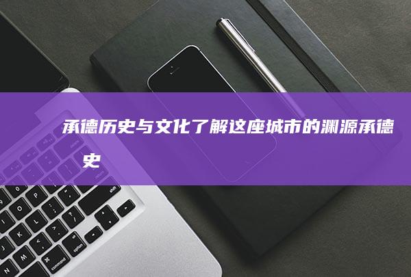 承德历史与文化：了解这座城市的渊源 (承德历史与文化介绍)